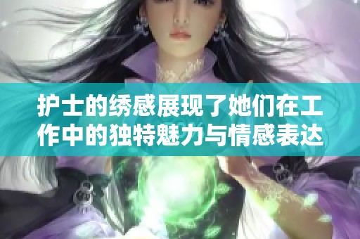 护士的绣感展现了她们在工作中的独特魅力与情感表达。