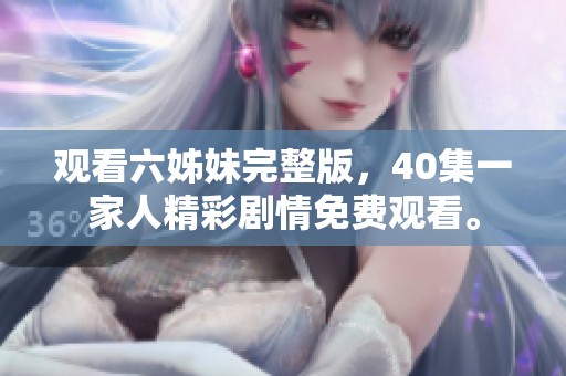 观看六姊妹完整版，40集一家人精彩剧情免费观看。