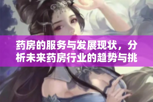 药房的服务与发展现状，分析未来药房行业的趋势与挑战