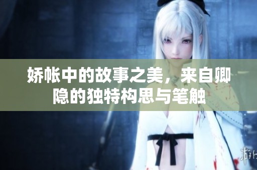 娇帐中的故事之美，来自卿隐的独特构思与笔触