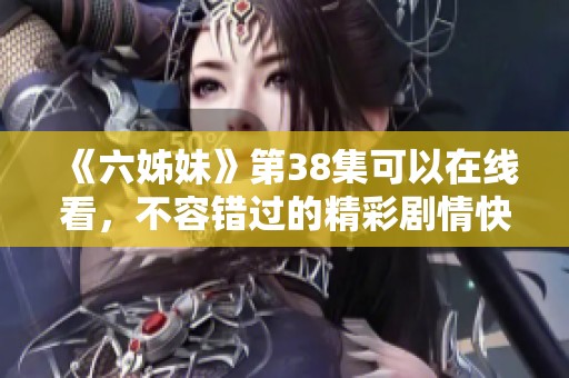 《六姊妹》第38集可以在线看，不容错过的精彩剧情快来欣赏吧