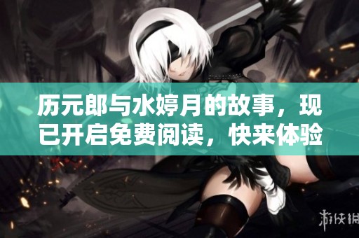 历元郎与水婷月的故事，现已开启免费阅读，快来体验吧！