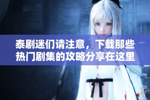 泰剧迷们请注意，下载那些热门剧集的攻略分享在这里！