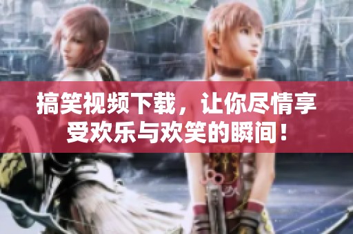 搞笑视频下载，让你尽情享受欢乐与欢笑的瞬间！