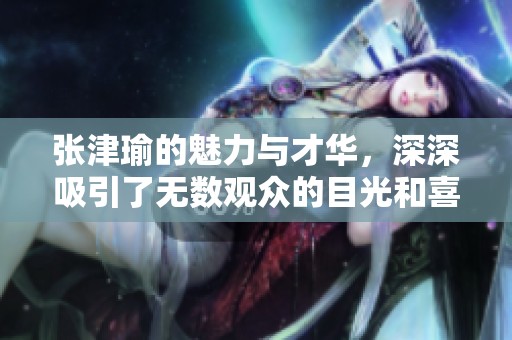 张津瑜的魅力与才华，深深吸引了无数观众的目光和喜爱