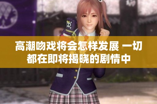 高潮吻戏将会怎样发展 一切都在即将揭晓的剧情中