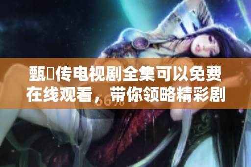 甄嬛传电视剧全集可以免费在线观看，带你领略精彩剧情与人性深度