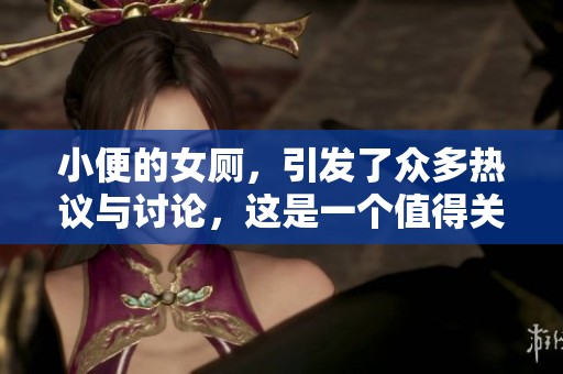 小便的女厕，引发了众多热议与讨论，这是一个值得关注的话题。