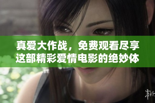 真爱大作战，免费观看尽享这部精彩爱情电影的绝妙体验