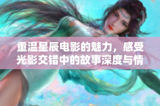 重温星辰电影的魅力，感受光影交错中的故事深度与情感厚度