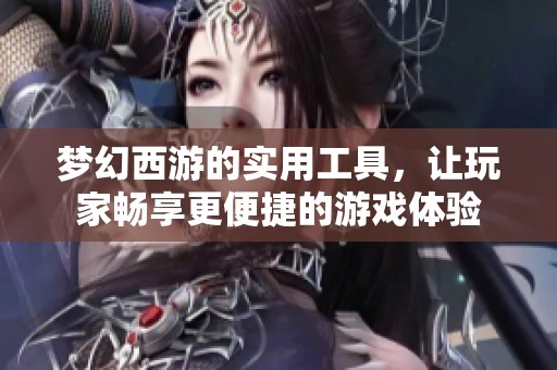 梦幻西游的实用工具，让玩家畅享更便捷的游戏体验