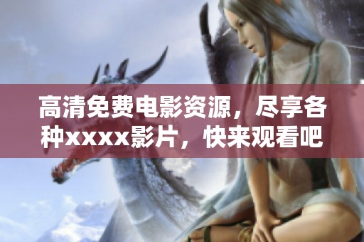 高清免费电影资源，尽享各种xxxx影片，快来观看吧