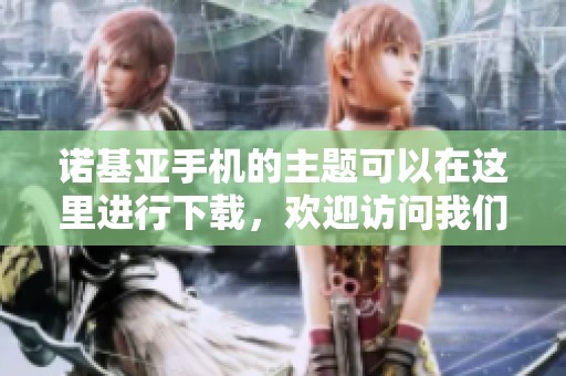 诺基亚手机的主题可以在这里进行下载，欢迎访问我们的主题下载网