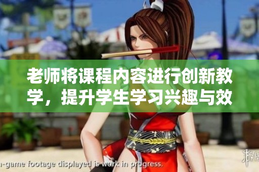 老师将课程内容进行创新教学，提升学生学习兴趣与效果