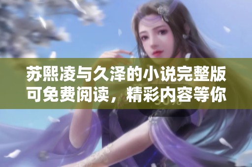 苏熙凌与久泽的小说完整版可免费阅读，精彩内容等你来探索！