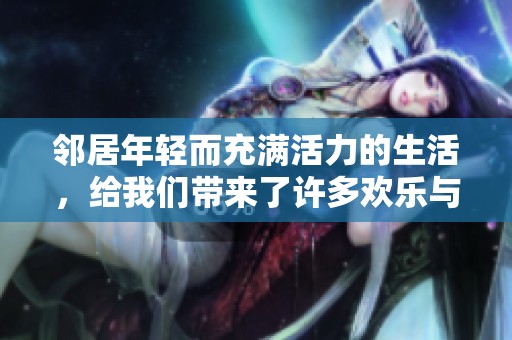 邻居年轻而充满活力的生活，给我们带来了许多欢乐与新鲜感