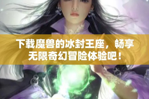下载魔兽的冰封王座，畅享无限奇幻冒险体验吧！