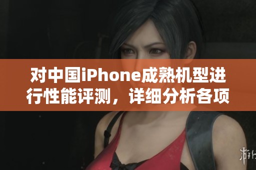 对中国iPhone成熟机型进行性能评测，详细分析各项表现与使用体验