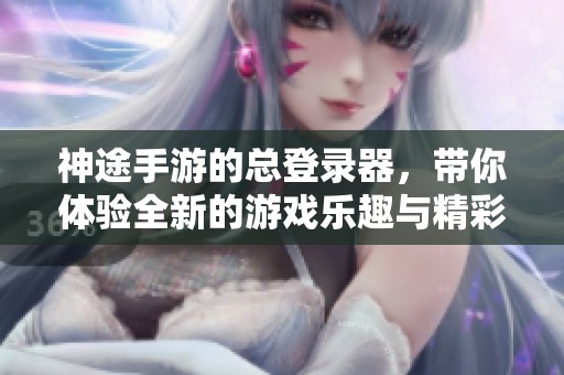 神途手游的总登录器，带你体验全新的游戏乐趣与精彩。