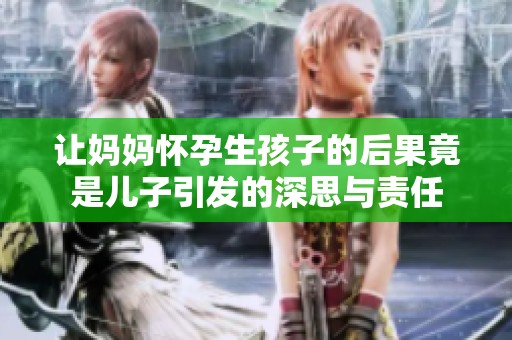 让妈妈怀孕生孩子的后果竟是儿子引发的深思与责任