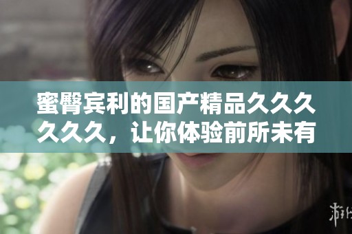 蜜臀宾利的**********，让你体验前所未有的畅快感受