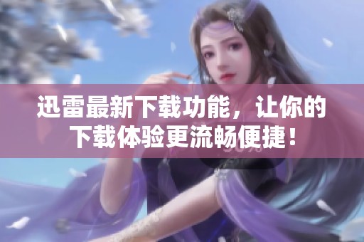 迅雷最新下载功能，让你的下载体验更流畅便捷！