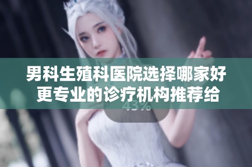 男科生殖科医院选择哪家好 更专业的诊疗机构推荐给你