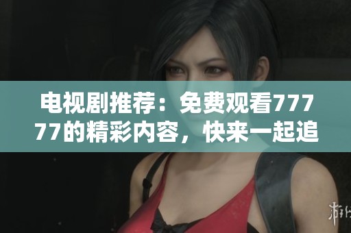 电视剧推荐：免费观看77777的精彩内容，快来一起追剧吧！