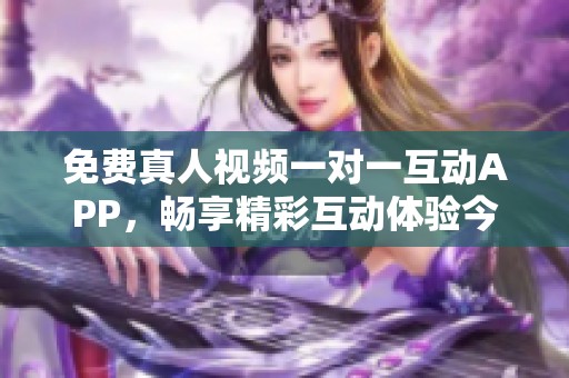 免费真人视频一对一互动APP，畅享精彩互动体验今刻开启