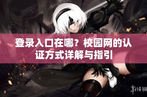 登录入口在哪？校园网的认证方式详解与指引