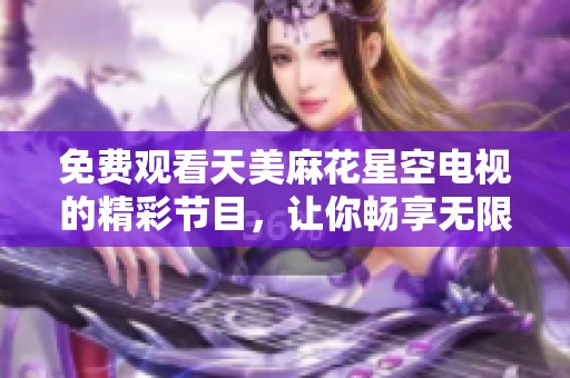 免费观看天美麻花星空电视的精彩节目，让你畅享无限乐趣。