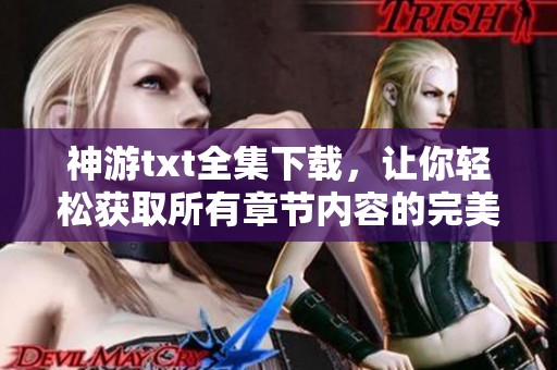 神游txt全集下载，让你轻松获取所有章节内容的完美选择