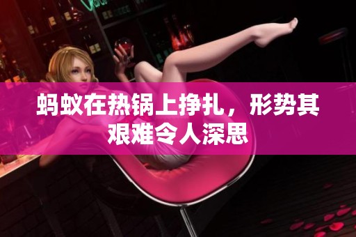 蚂蚁在热锅上挣扎，形势其艰难令人深思