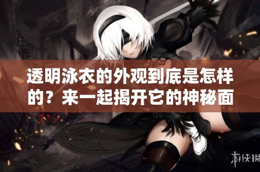 透明泳衣的外观到底是怎样的？来一起揭开它的神秘面纱吧！