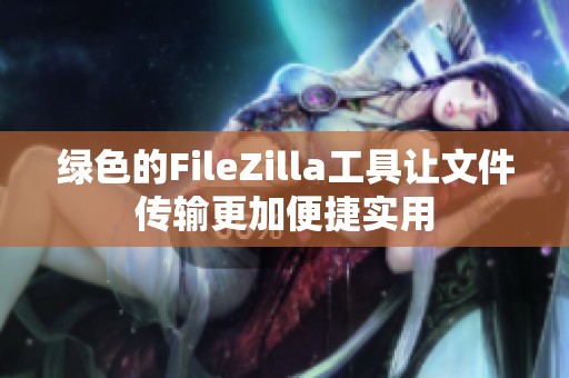 绿色的FileZilla工具让文件传输更加便捷实用