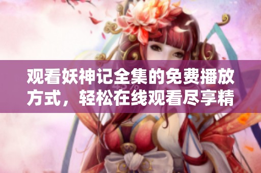 观看妖神记全集的免费播放方式，轻松在线观看尽享精彩剧情