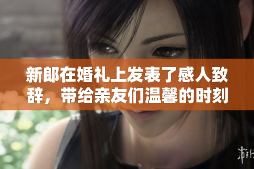 新郎在婚礼上发表了感人致辞，带给亲友们温馨的时刻