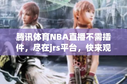 腾讯**NBA直播不需插件，尽在jrs平台，快来观看精彩比赛！