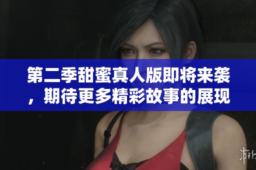 第二季甜蜜真人版即将来袭，期待更多精彩故事的展现