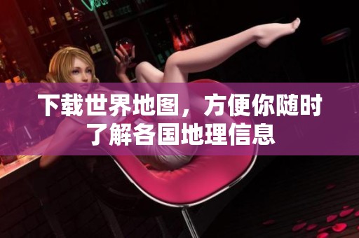 下载世界地图，方便你随时了解各国地理信息