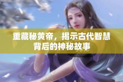 重藏秘黄帝，揭示古代智慧背后的神秘故事