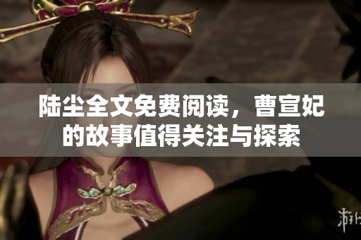 陆尘全文免费阅读，曹宣妃的故事值得关注与探索