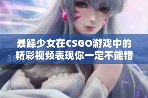 暴躁少女在CSGO游戏中的精彩视频表现你一定不能错过