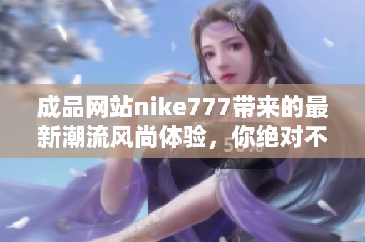 成品网站nike777带来的最新潮流风尚体验，你绝对不容错过的精彩内容