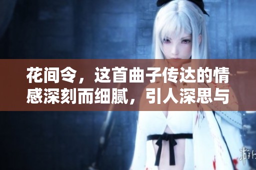 花间令，这首曲子传达的情感深刻而细腻，引人深思与共鸣
