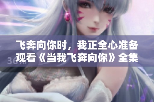 飞奔向你时，我正全心准备观看《当我飞奔向你》全集完整版
