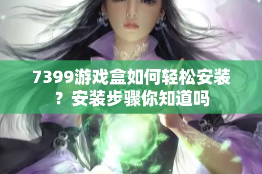 7399游戏盒如何轻松安装？安装步骤你知道吗
