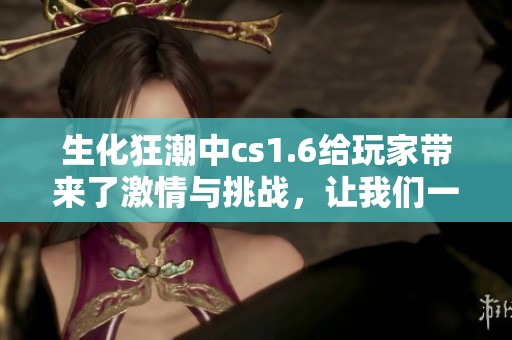 生化狂潮中cs1.6给玩家带来了激情与挑战，让我们一起体验这场狂欢吧