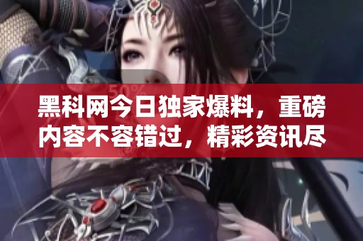 黑科网今日独家爆料，重磅内容不容错过，精彩资讯尽在这里