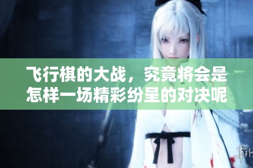 飞行棋的大战，究竟将会是怎样一场精彩纷呈的对决呢